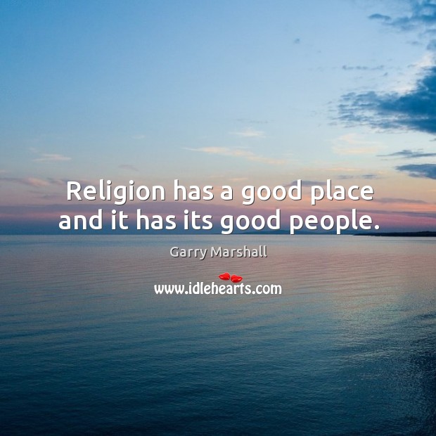 Religion has a good place and it has its good people. Garry Marshall Picture Quote