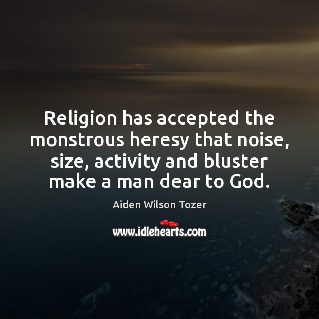 Religion has accepted the monstrous heresy that noise, size, activity and bluster Aiden Wilson Tozer Picture Quote