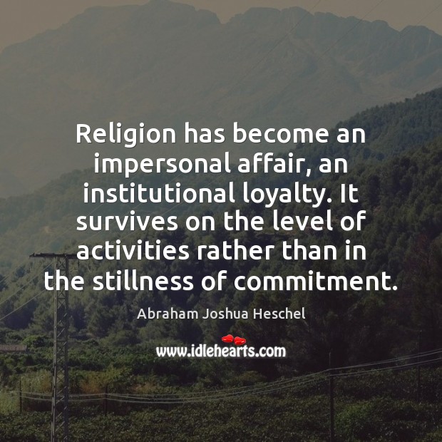 Religion has become an impersonal affair, an institutional loyalty. It survives on Abraham Joshua Heschel Picture Quote
