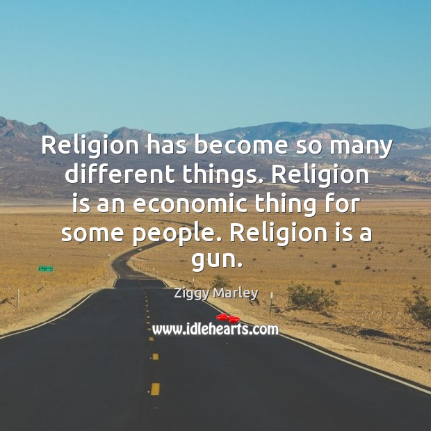 Religion has become so many different things. Religion is an economic thing for some people. Religion is a gun. Image