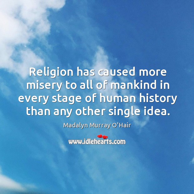 Religion has caused more misery to all of mankind in every stage of human history than any other single idea. Madalyn Murray O’Hair Picture Quote