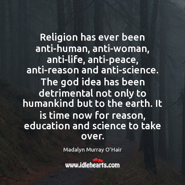 Religion has ever been anti-human, anti-woman, anti-life, anti-peace, anti-reason and anti-science. The Madalyn Murray O’Hair Picture Quote