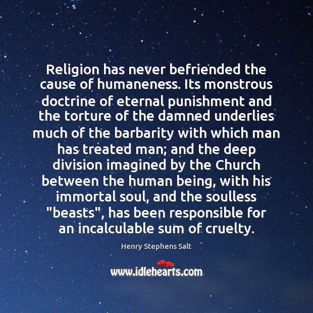 Religion has never befriended the cause of humaneness. Its monstrous doctrine of Image