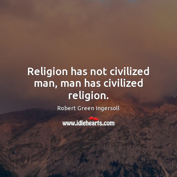 Religion has not civilized man, man has civilized religion. Image