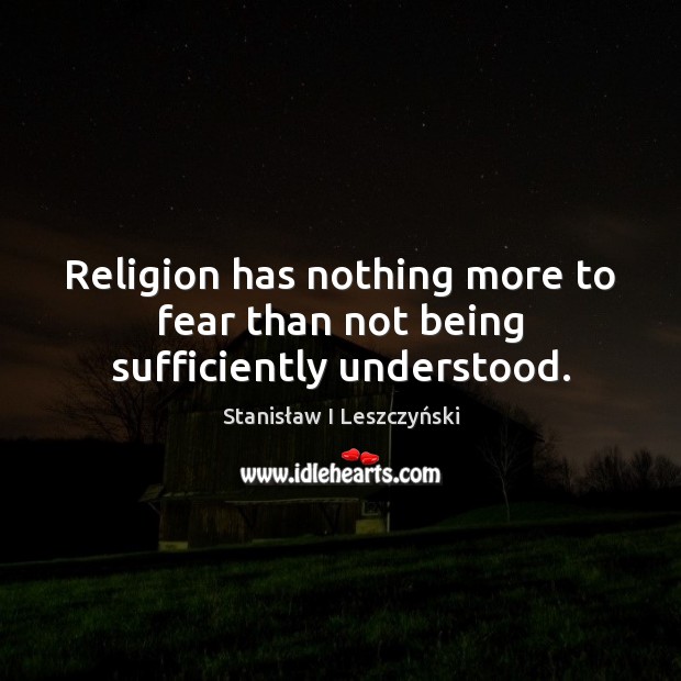 Religion has nothing more to fear than not being sufficiently understood. Stanisław I Leszczyński Picture Quote
