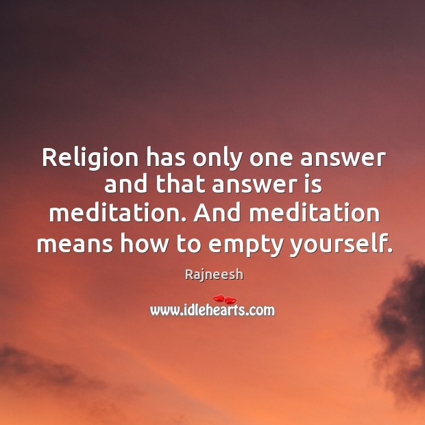 Religion has only one answer and that answer is meditation. And meditation Rajneesh Picture Quote