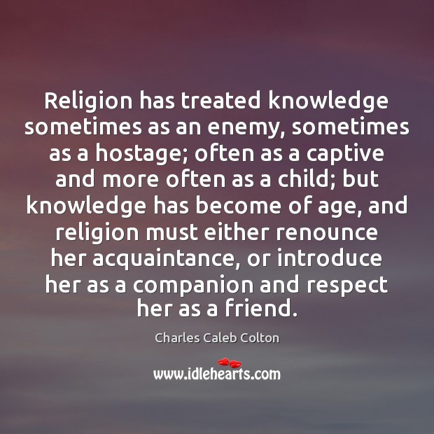 Religion has treated knowledge sometimes as an enemy, sometimes as a hostage; Charles Caleb Colton Picture Quote