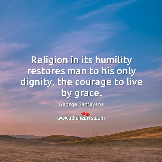 Religion in its humility restores man to his only dignity, the courage to live by grace. George Santayana Picture Quote