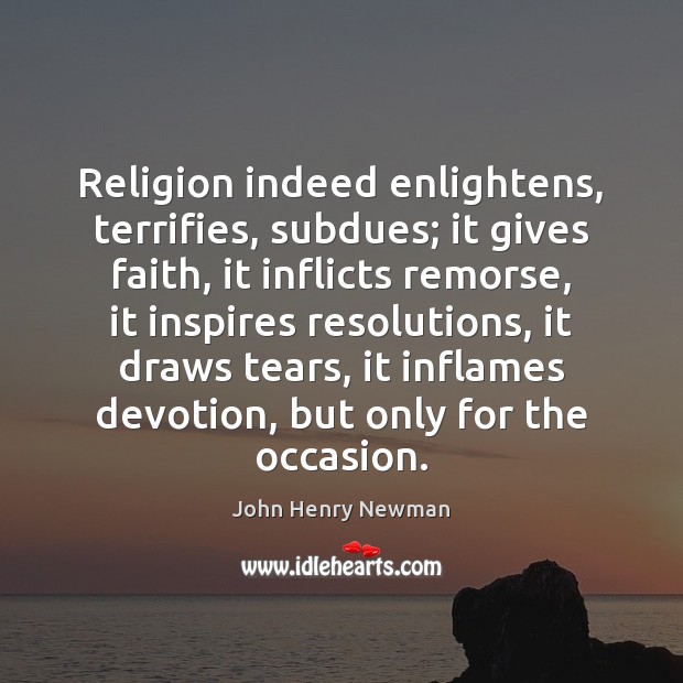 Religion indeed enlightens, terrifies, subdues; it gives faith, it inflicts remorse, it John Henry Newman Picture Quote