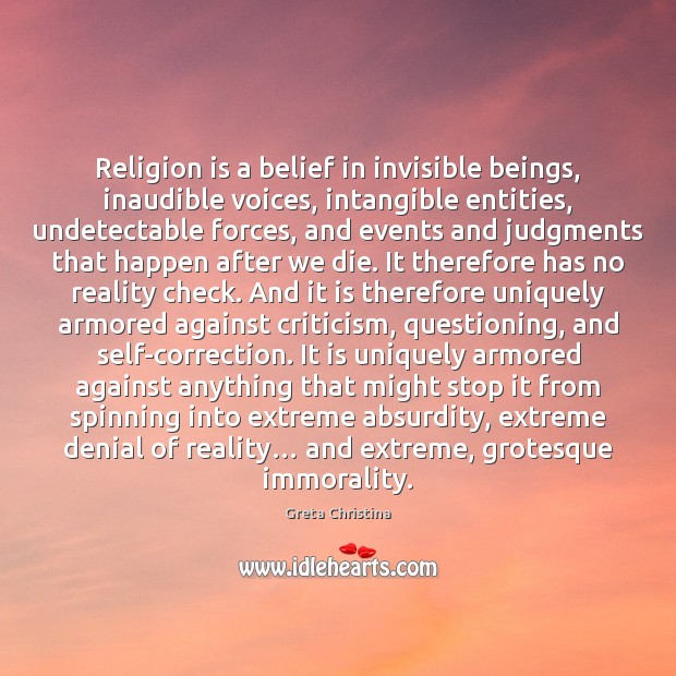 Religion is a belief in invisible beings, inaudible voices, intangible entities, undetectable Greta Christina Picture Quote