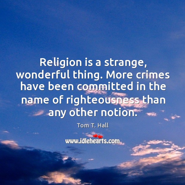 Religion is a strange, wonderful thing. More crimes have been committed in the name of righteousness than any other notion. Tom T. Hall Picture Quote