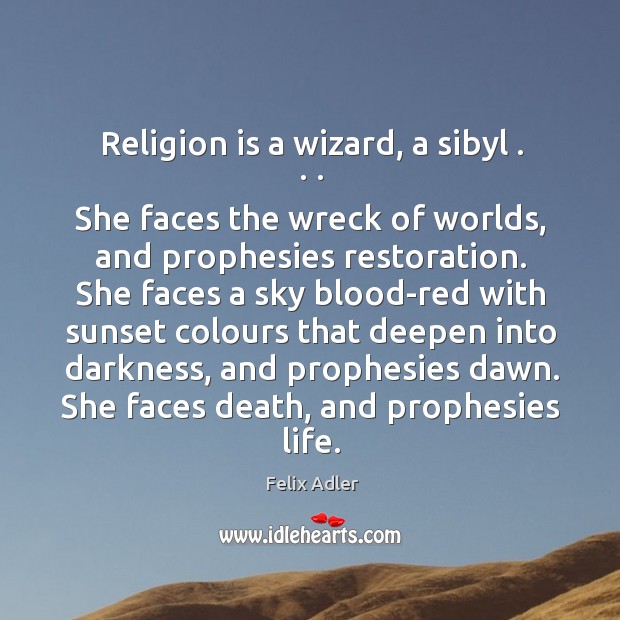 Religion is a wizard, a sibyl . . . She faces the wreck of worlds, and prophesies restoration. Felix Adler Picture Quote