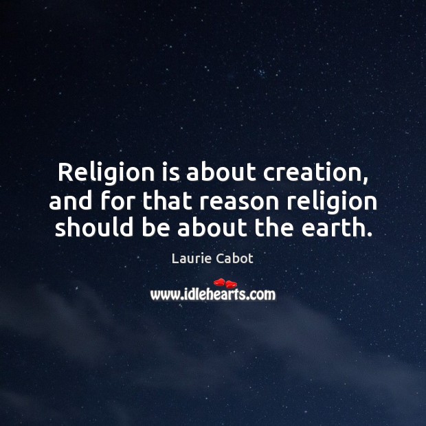 Religion is about creation, and for that reason religion should be about the earth. Laurie Cabot Picture Quote