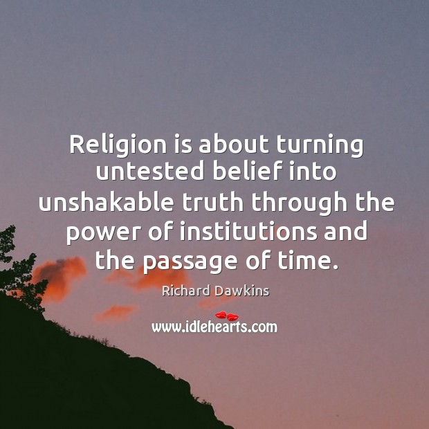 Religion is about turning untested belief into unshakable truth through the power of institutions and the passage of time. Richard Dawkins Picture Quote