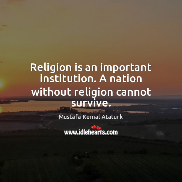 Religion is an important institution. A nation without religion cannot survive. Mustafa Kemal Ataturk Picture Quote