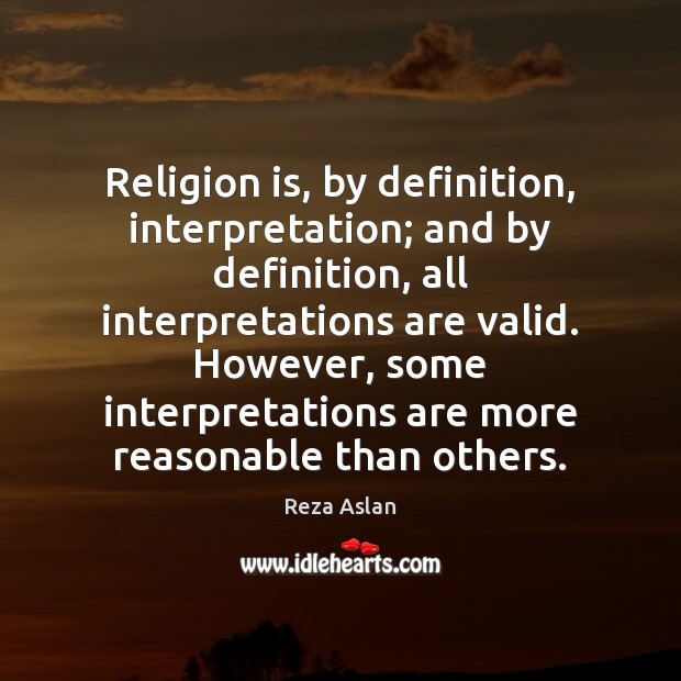 Religion is, by definition, interpretation; and by definition, all interpretations are valid. Reza Aslan Picture Quote