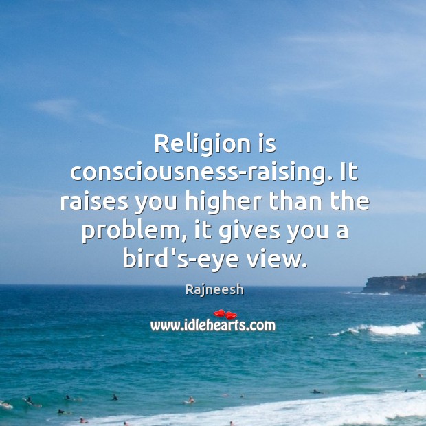Religion is consciousness-raising. It raises you higher than the problem, it gives Image