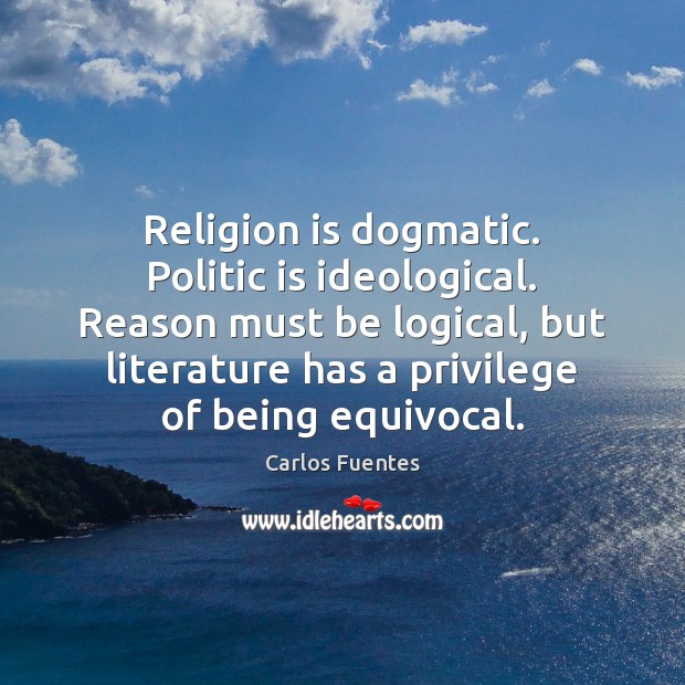 Religion is dogmatic. Politic is ideological. Reason must be logical, but literature Carlos Fuentes Picture Quote