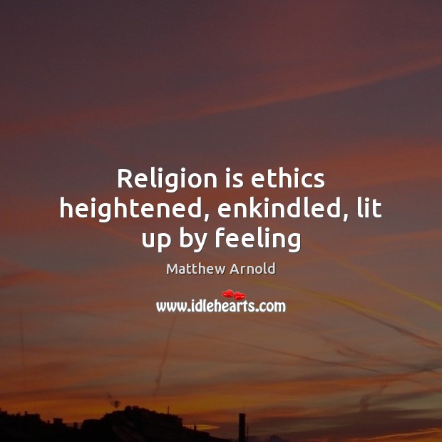 Religion is ethics heightened, enkindled, lit up by feeling Matthew Arnold Picture Quote