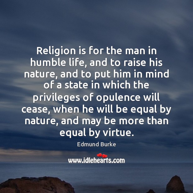 Religion is for the man in humble life, and to raise his Edmund Burke Picture Quote