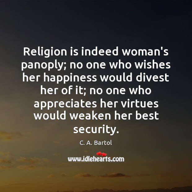 Religion is indeed woman’s panoply; no one who wishes her happiness would C. A. Bartol Picture Quote