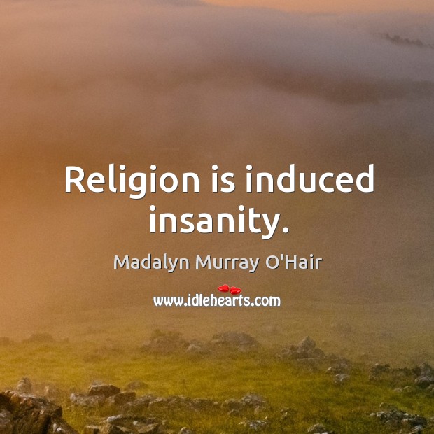 Religion is induced insanity. Madalyn Murray O’Hair Picture Quote