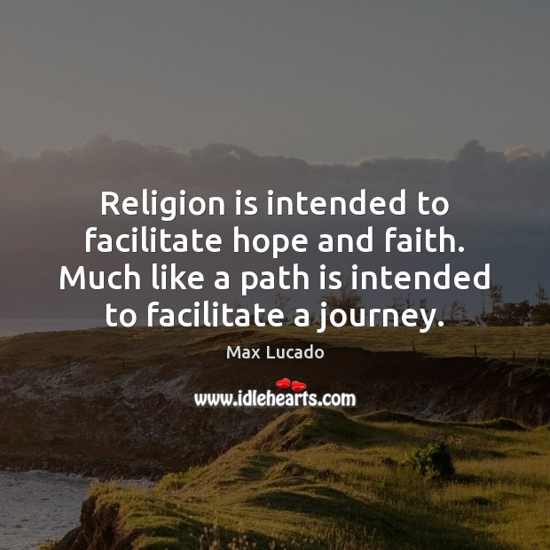 Religion is intended to facilitate hope and faith. Much like a path Max Lucado Picture Quote