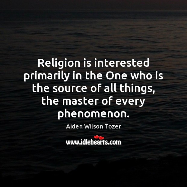 Religion is interested primarily in the One who is the source of Aiden Wilson Tozer Picture Quote