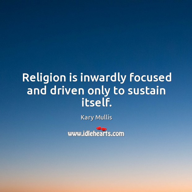 Religion is inwardly focused and driven only to sustain itself. 