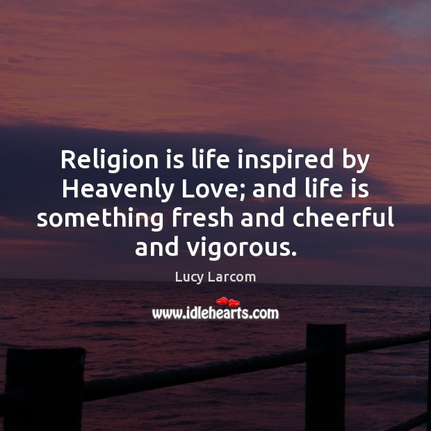 Religion is life inspired by Heavenly Love; and life is something fresh Lucy Larcom Picture Quote