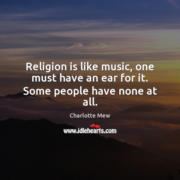 Religion is like music, one must have an ear for it. Some people have none at all. Charlotte Mew Picture Quote