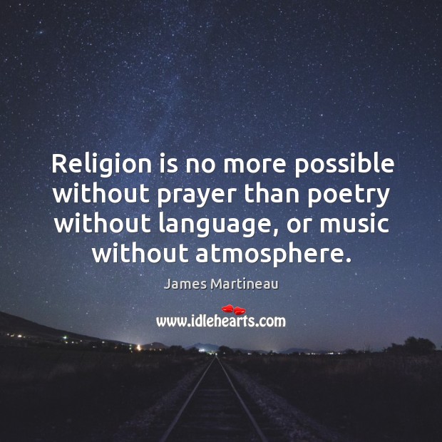 Religion is no more possible without prayer than poetry without language, or music without atmosphere. James Martineau Picture Quote