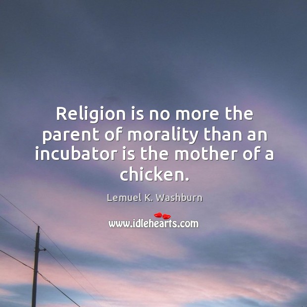 Religion is no more the parent of morality than an incubator is the mother of a chicken. Lemuel K. Washburn Picture Quote