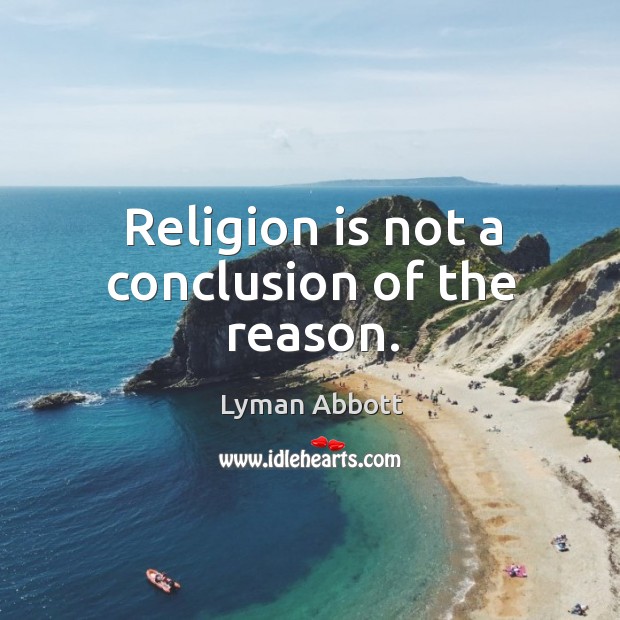 Religion is not a conclusion of the reason. Lyman Abbott Picture Quote