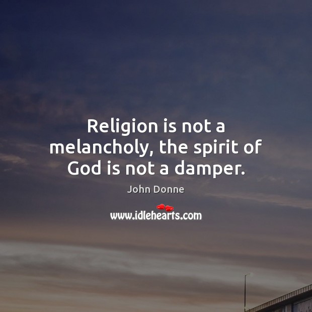 Religion is not a melancholy, the spirit of God is not a damper. John Donne Picture Quote