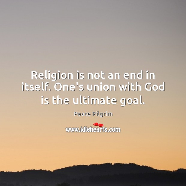 Religion is not an end in itself. One’s union with God is the ultimate goal. Peace Pilgrim Picture Quote