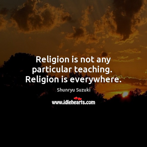 Religion is not any particular teaching.  Religion is everywhere. Image