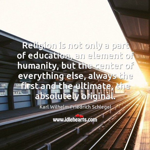 Religion is not only a part of education, an element of humanity Karl Wilhelm Friedrich Schlegel Picture Quote