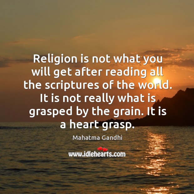 Religion is not what you will get after reading all the scriptures 