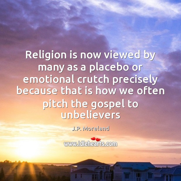 Religion is now viewed by many as a placebo or emotional crutch J.P. Moreland Picture Quote