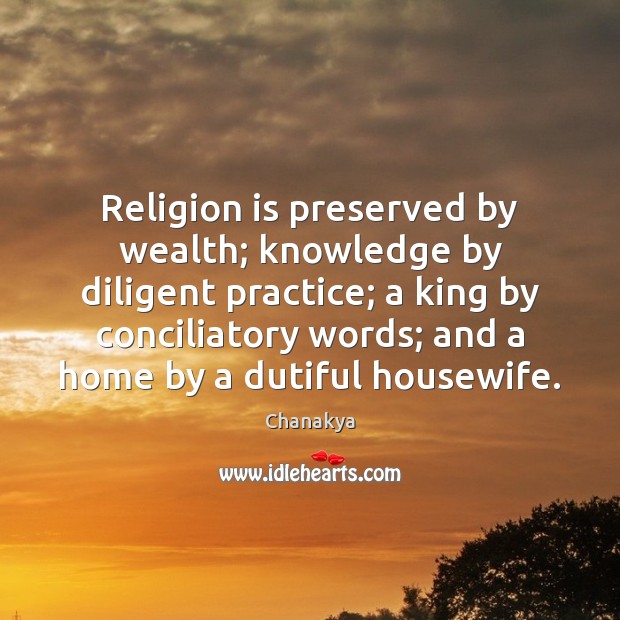 Religion is preserved by wealth; knowledge by diligent practice; a king by Chanakya Picture Quote