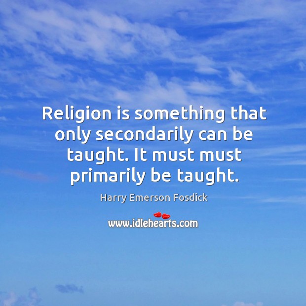 Religion is something that only secondarily can be taught. It must must Harry Emerson Fosdick Picture Quote