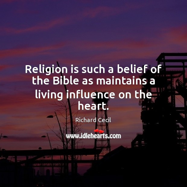 Religion is such a belief of the Bible as maintains a living influence on the heart. Richard Cecil Picture Quote