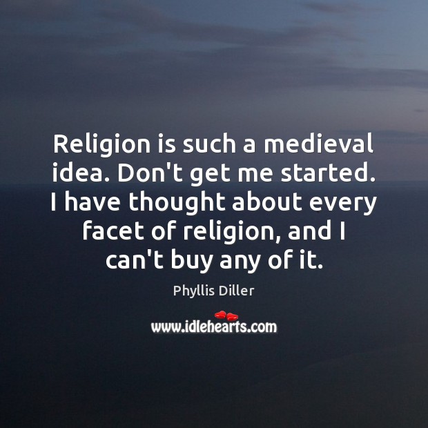 Religion is such a medieval idea. Don’t get me started. I have Phyllis Diller Picture Quote