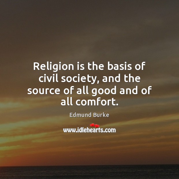 Religion is the basis of civil society, and the source of all good and of all comfort. Religion Quotes Image
