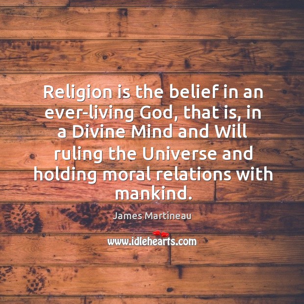 Religion is the belief in an ever-living God, that is, in a divine mind and will ruling the universe and James Martineau Picture Quote