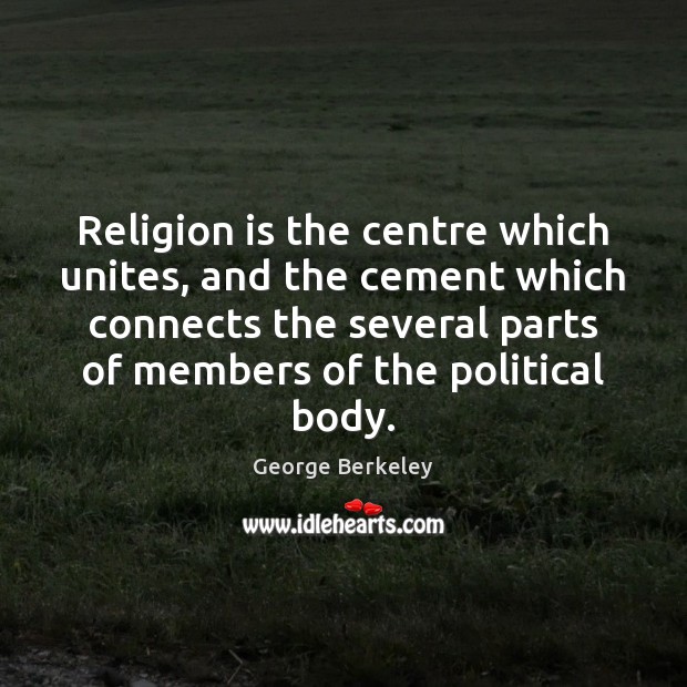 Religion is the centre which unites, and the cement which connects the George Berkeley Picture Quote