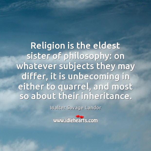 Religion is the eldest sister of philosophy: on whatever subjects they may Walter Savage Landor Picture Quote