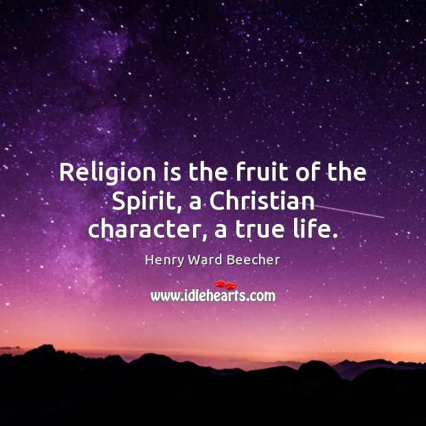 Religion is the fruit of the Spirit, a Christian character, a true life. Henry Ward Beecher Picture Quote