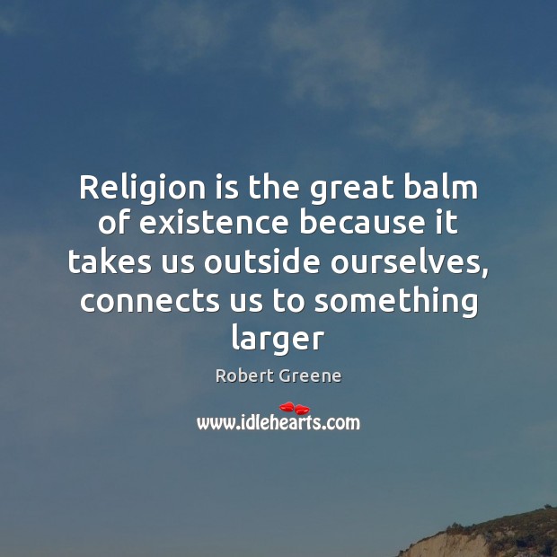 Religion is the great balm of existence because it takes us outside Robert Greene Picture Quote